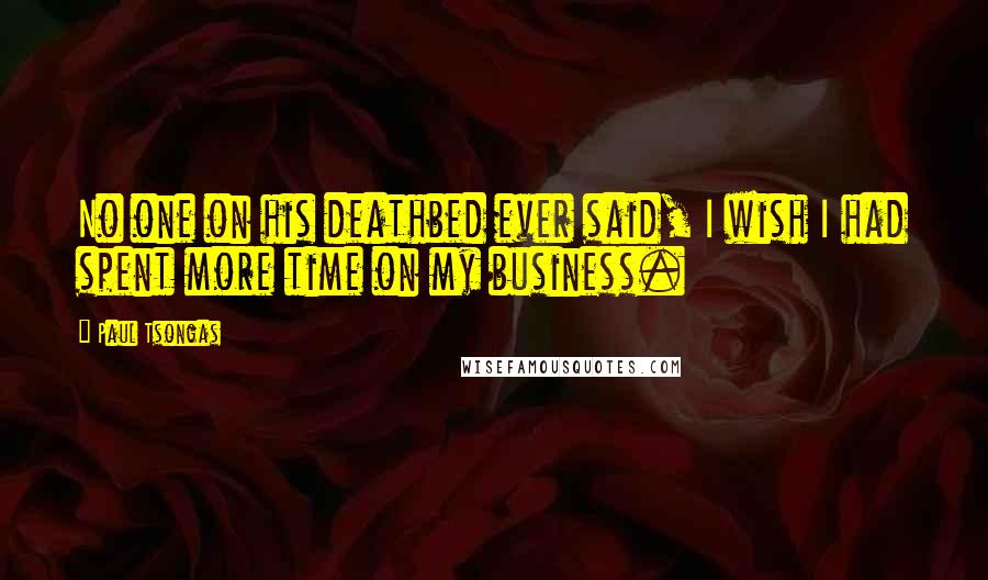 Paul Tsongas Quotes: No one on his deathbed ever said, I wish I had spent more time on my business.