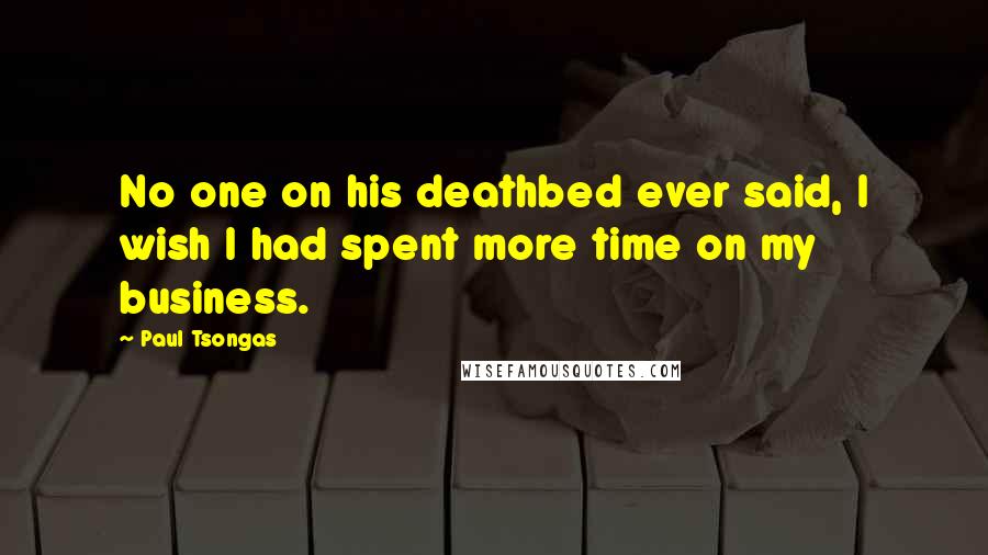 Paul Tsongas Quotes: No one on his deathbed ever said, I wish I had spent more time on my business.
