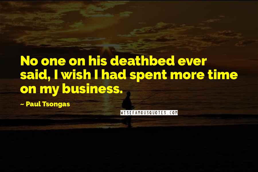 Paul Tsongas Quotes: No one on his deathbed ever said, I wish I had spent more time on my business.