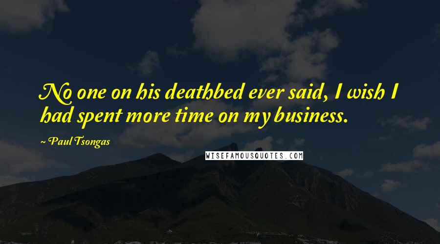 Paul Tsongas Quotes: No one on his deathbed ever said, I wish I had spent more time on my business.