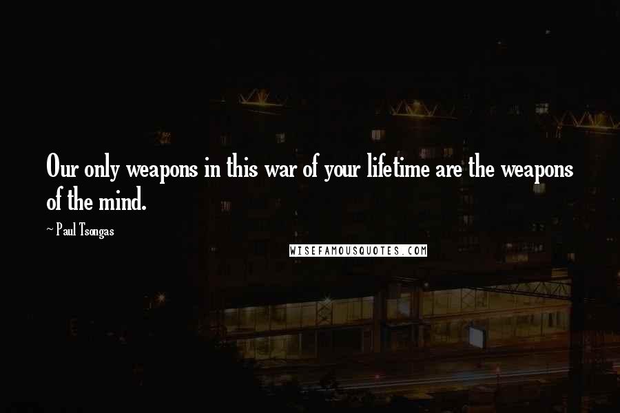 Paul Tsongas Quotes: Our only weapons in this war of your lifetime are the weapons of the mind.