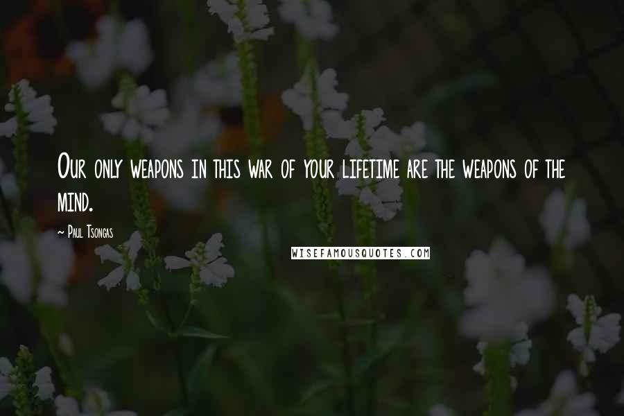 Paul Tsongas Quotes: Our only weapons in this war of your lifetime are the weapons of the mind.