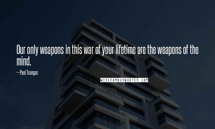 Paul Tsongas Quotes: Our only weapons in this war of your lifetime are the weapons of the mind.