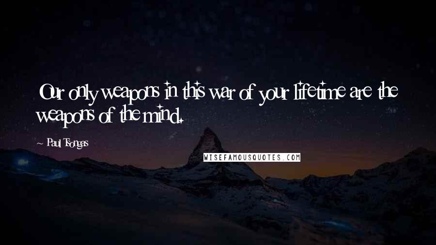 Paul Tsongas Quotes: Our only weapons in this war of your lifetime are the weapons of the mind.