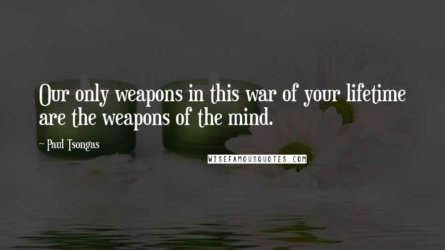 Paul Tsongas Quotes: Our only weapons in this war of your lifetime are the weapons of the mind.