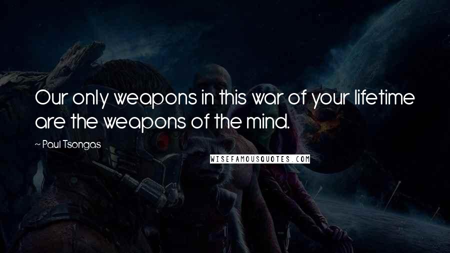 Paul Tsongas Quotes: Our only weapons in this war of your lifetime are the weapons of the mind.