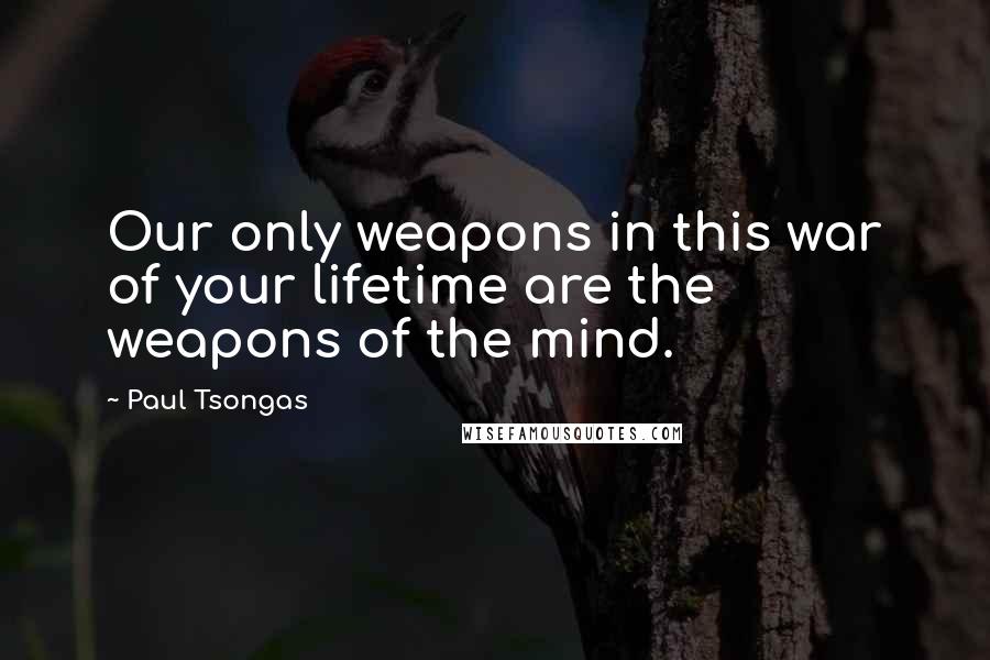 Paul Tsongas Quotes: Our only weapons in this war of your lifetime are the weapons of the mind.