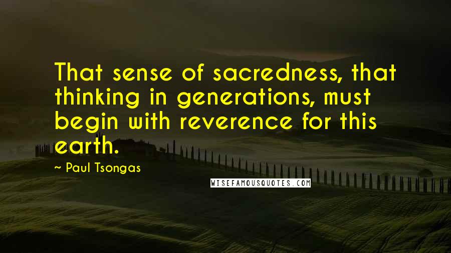 Paul Tsongas Quotes: That sense of sacredness, that thinking in generations, must begin with reverence for this earth.