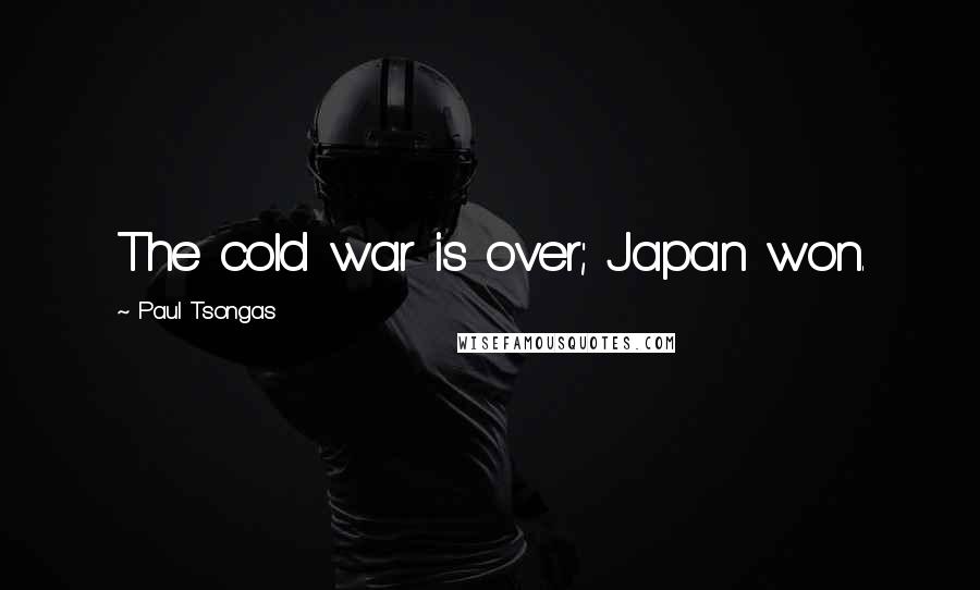 Paul Tsongas Quotes: The cold war is over; Japan won.