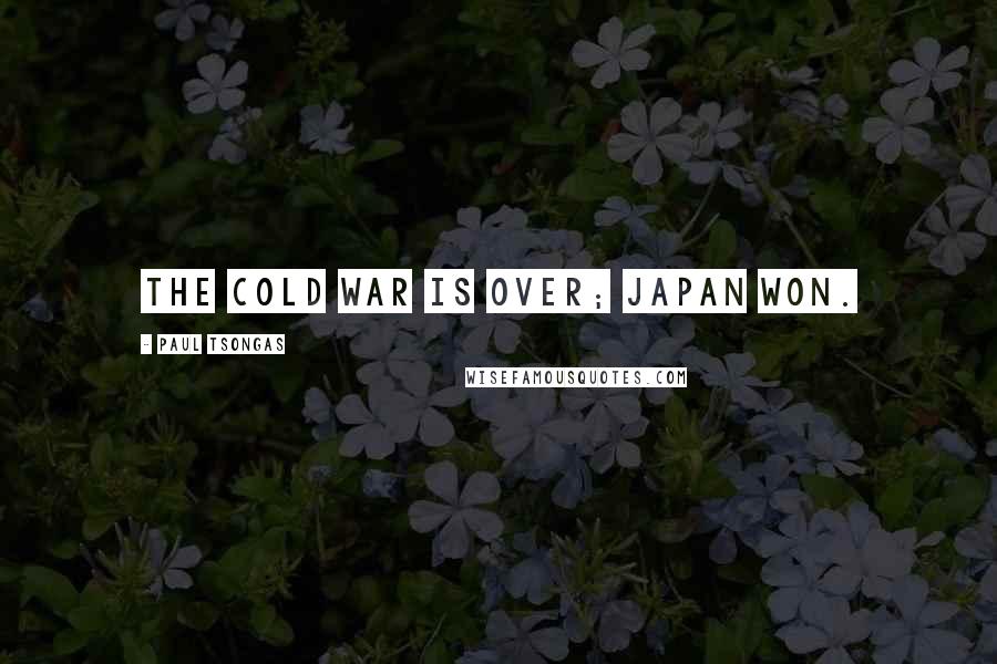 Paul Tsongas Quotes: The cold war is over; Japan won.