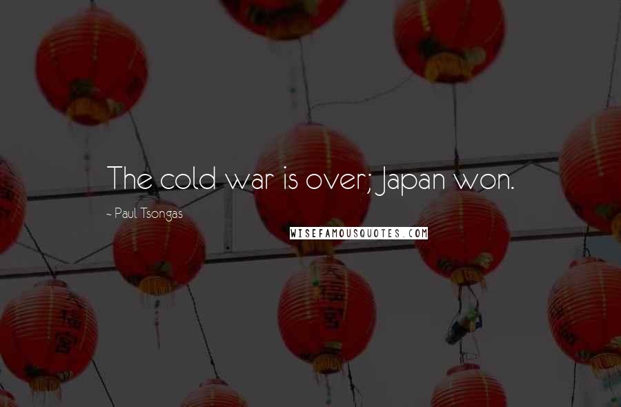 Paul Tsongas Quotes: The cold war is over; Japan won.