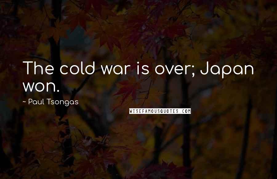 Paul Tsongas Quotes: The cold war is over; Japan won.