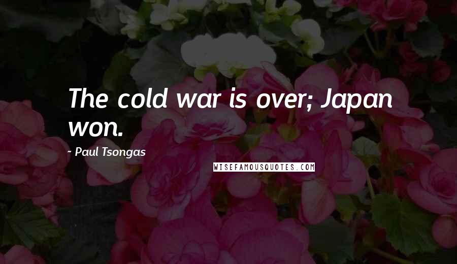 Paul Tsongas Quotes: The cold war is over; Japan won.