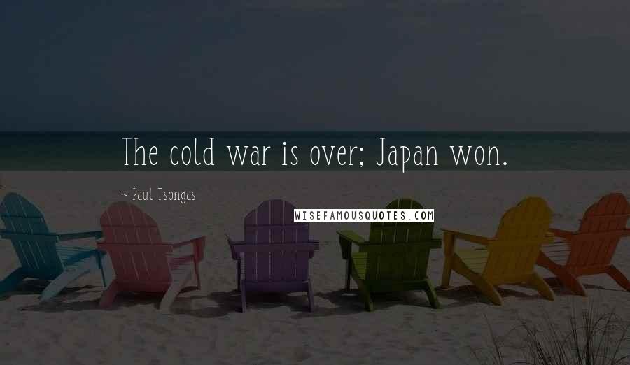 Paul Tsongas Quotes: The cold war is over; Japan won.