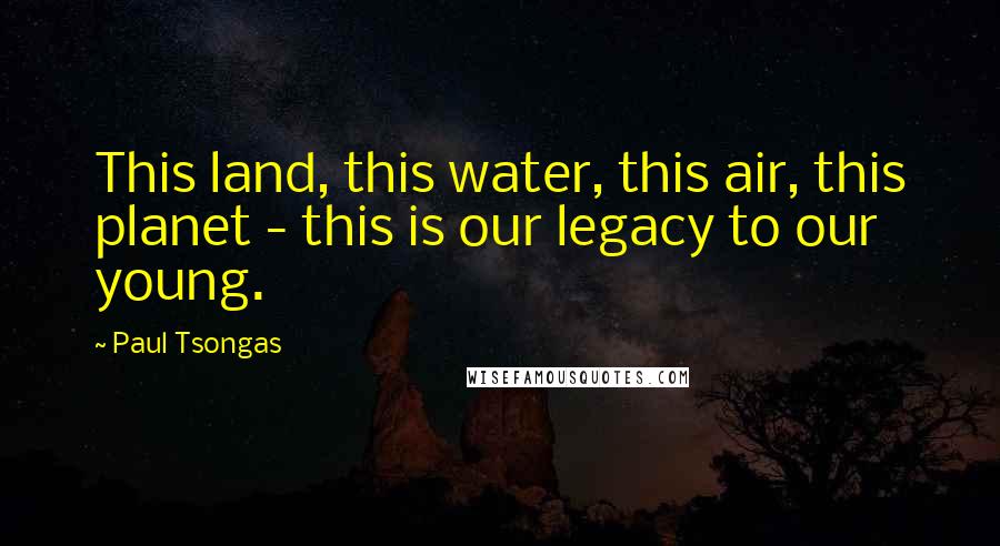 Paul Tsongas Quotes: This land, this water, this air, this planet - this is our legacy to our young.