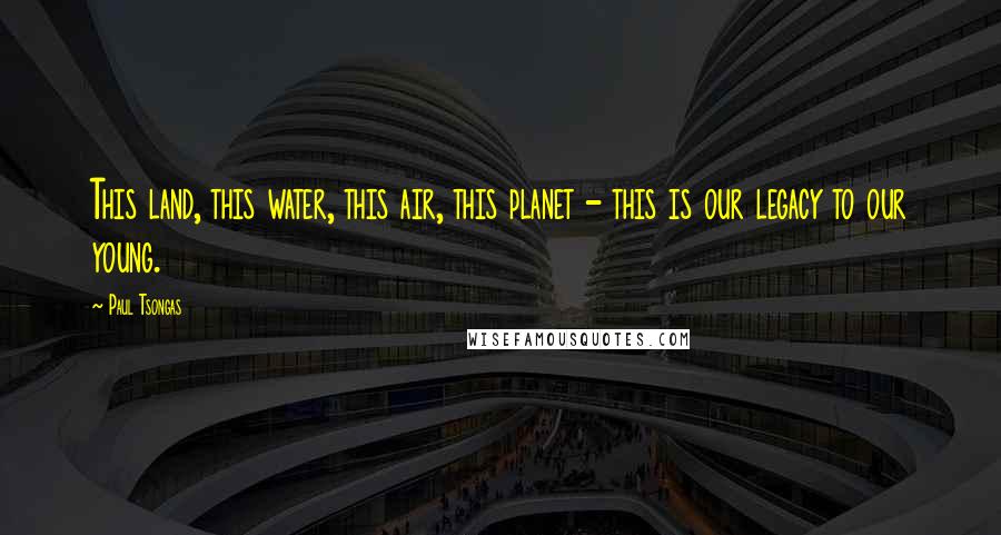 Paul Tsongas Quotes: This land, this water, this air, this planet - this is our legacy to our young.