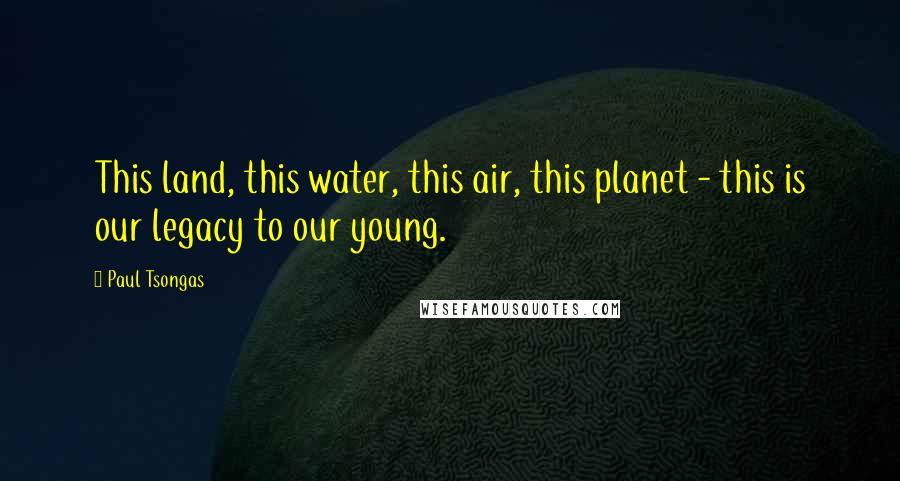 Paul Tsongas Quotes: This land, this water, this air, this planet - this is our legacy to our young.