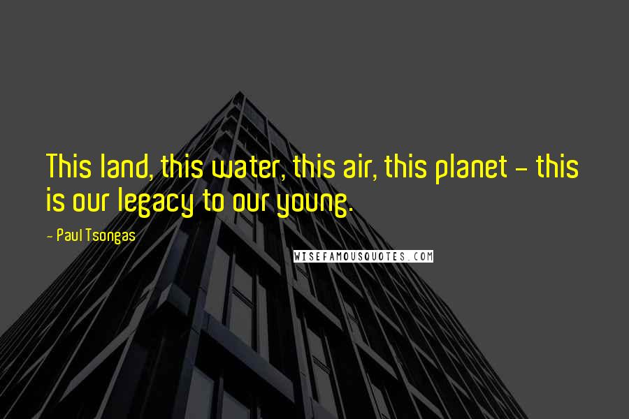 Paul Tsongas Quotes: This land, this water, this air, this planet - this is our legacy to our young.