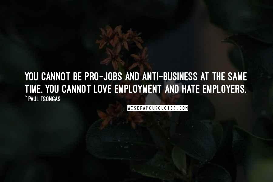 Paul Tsongas Quotes: You cannot be pro-jobs and anti-business at the same time. You cannot love employment and hate employers.