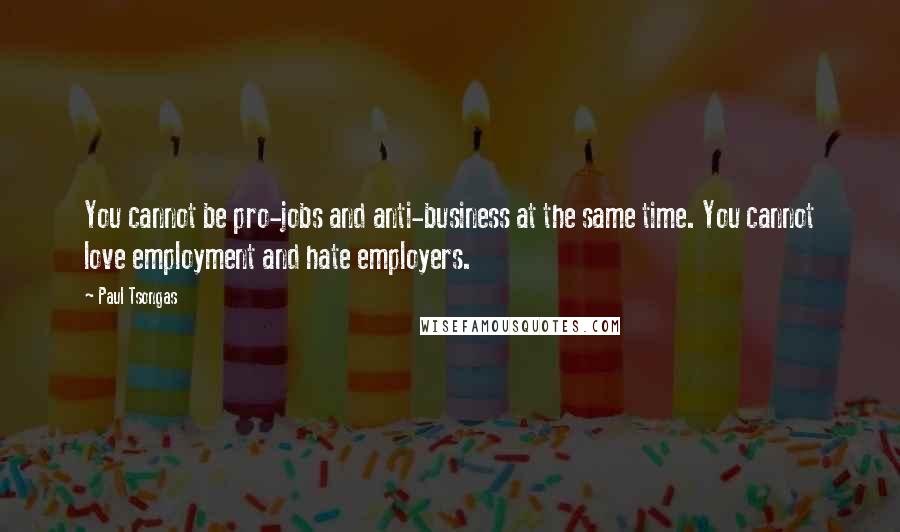 Paul Tsongas Quotes: You cannot be pro-jobs and anti-business at the same time. You cannot love employment and hate employers.