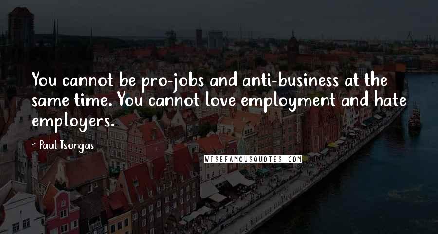 Paul Tsongas Quotes: You cannot be pro-jobs and anti-business at the same time. You cannot love employment and hate employers.