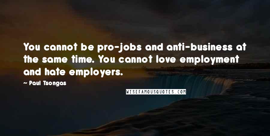 Paul Tsongas Quotes: You cannot be pro-jobs and anti-business at the same time. You cannot love employment and hate employers.