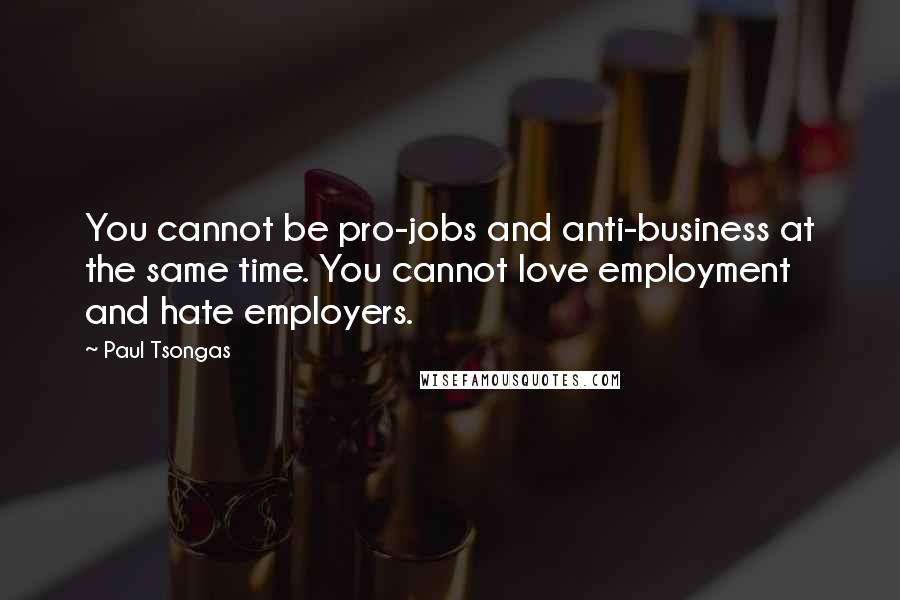 Paul Tsongas Quotes: You cannot be pro-jobs and anti-business at the same time. You cannot love employment and hate employers.