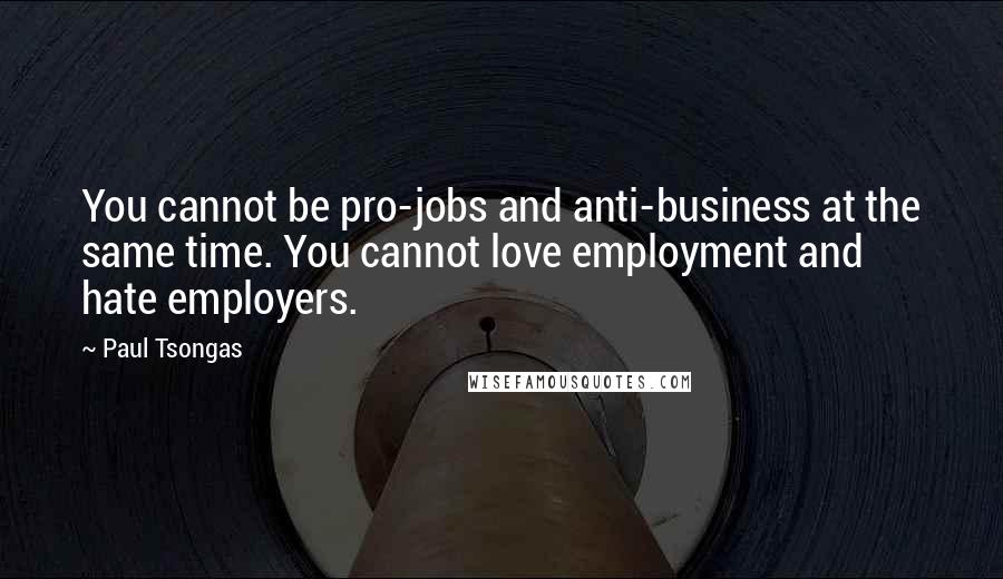 Paul Tsongas Quotes: You cannot be pro-jobs and anti-business at the same time. You cannot love employment and hate employers.