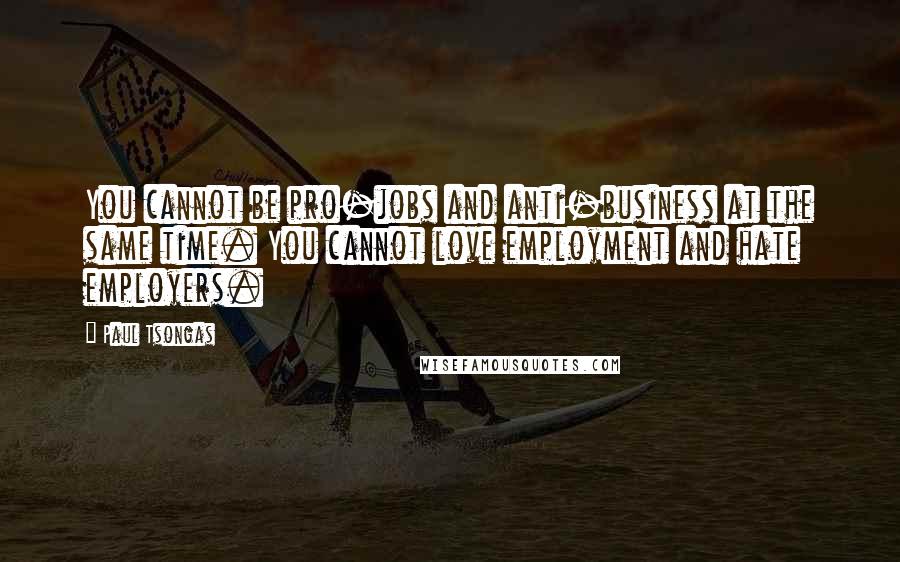 Paul Tsongas Quotes: You cannot be pro-jobs and anti-business at the same time. You cannot love employment and hate employers.