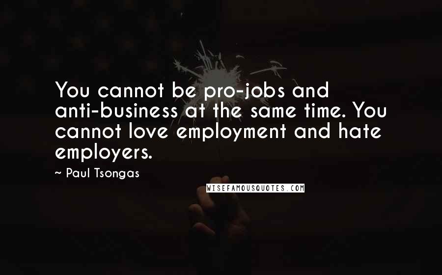 Paul Tsongas Quotes: You cannot be pro-jobs and anti-business at the same time. You cannot love employment and hate employers.