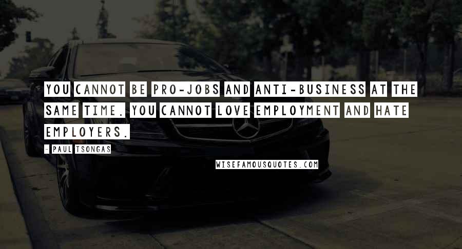 Paul Tsongas Quotes: You cannot be pro-jobs and anti-business at the same time. You cannot love employment and hate employers.