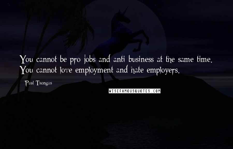 Paul Tsongas Quotes: You cannot be pro-jobs and anti-business at the same time. You cannot love employment and hate employers.