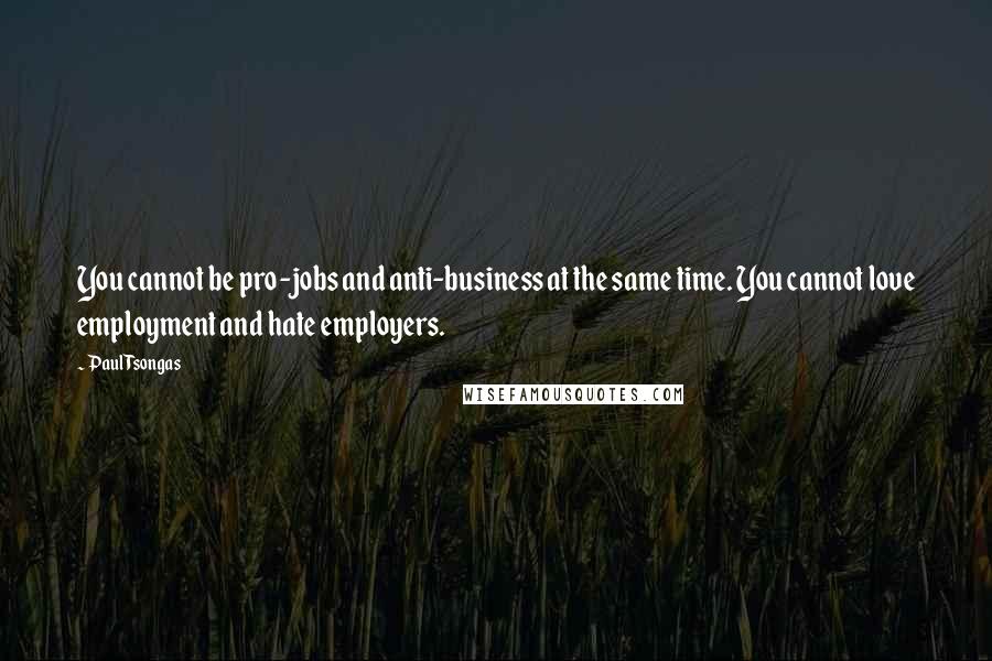 Paul Tsongas Quotes: You cannot be pro-jobs and anti-business at the same time. You cannot love employment and hate employers.