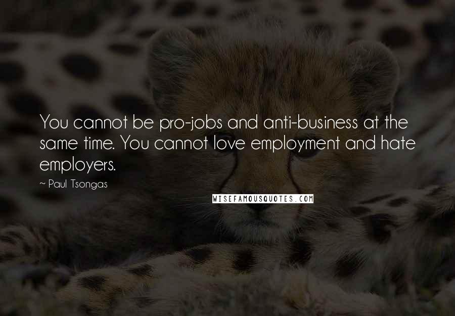 Paul Tsongas Quotes: You cannot be pro-jobs and anti-business at the same time. You cannot love employment and hate employers.