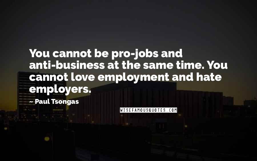 Paul Tsongas Quotes: You cannot be pro-jobs and anti-business at the same time. You cannot love employment and hate employers.