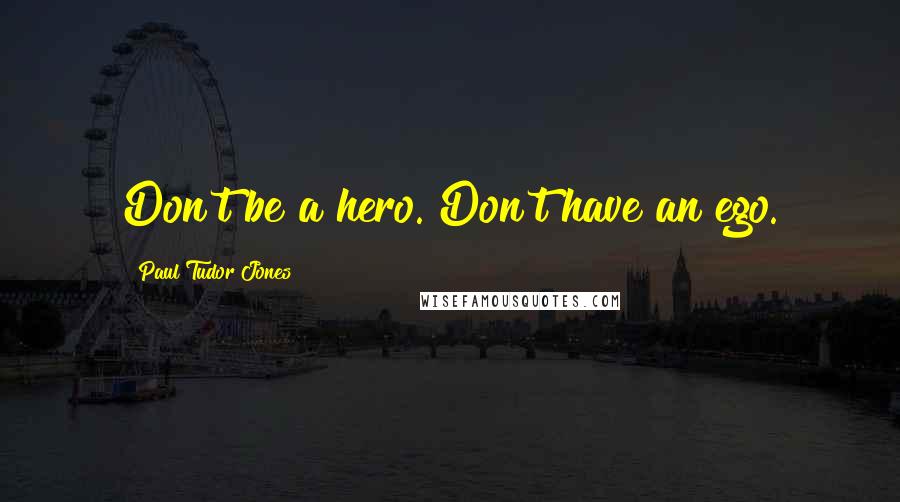 Paul Tudor Jones Quotes: Don't be a hero. Don't have an ego.