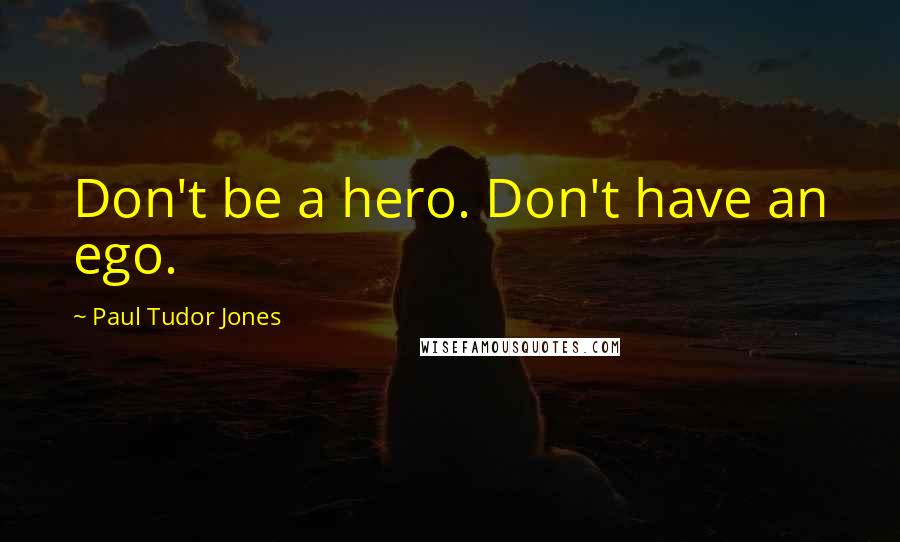 Paul Tudor Jones Quotes: Don't be a hero. Don't have an ego.