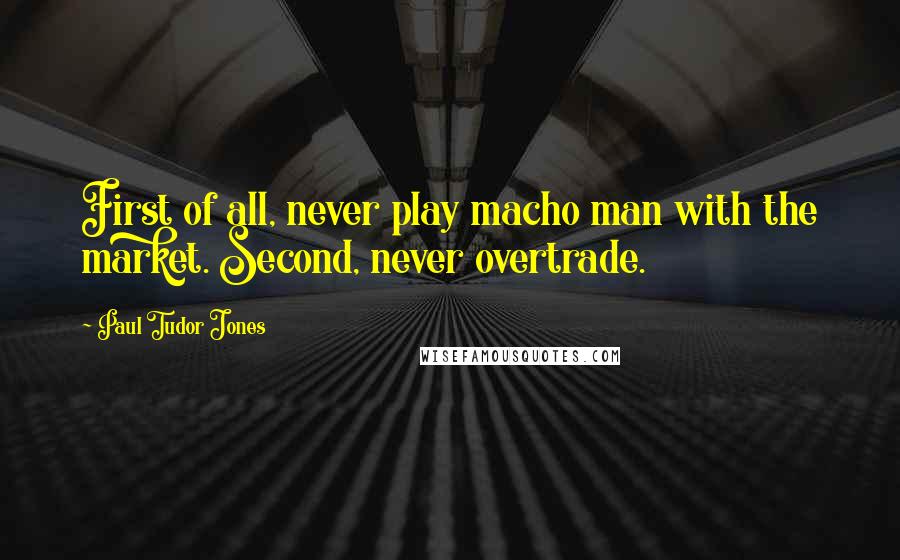 Paul Tudor Jones Quotes: First of all, never play macho man with the market. Second, never overtrade.