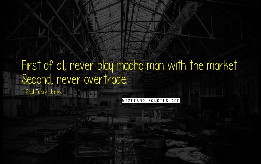 Paul Tudor Jones Quotes: First of all, never play macho man with the market. Second, never overtrade.