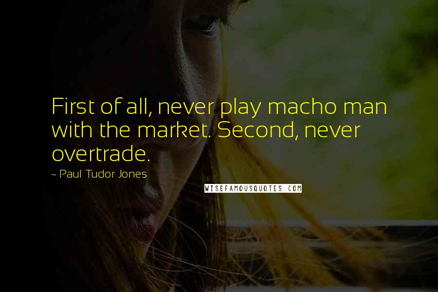 Paul Tudor Jones Quotes: First of all, never play macho man with the market. Second, never overtrade.