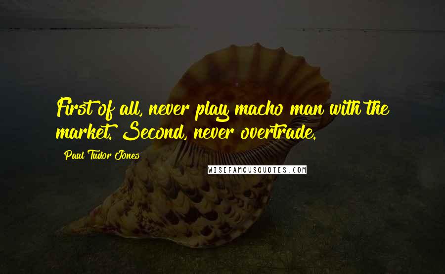 Paul Tudor Jones Quotes: First of all, never play macho man with the market. Second, never overtrade.