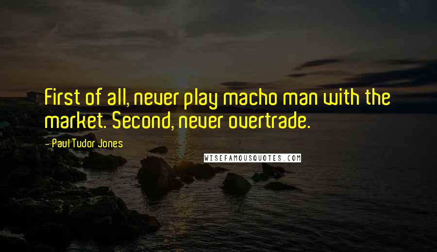 Paul Tudor Jones Quotes: First of all, never play macho man with the market. Second, never overtrade.