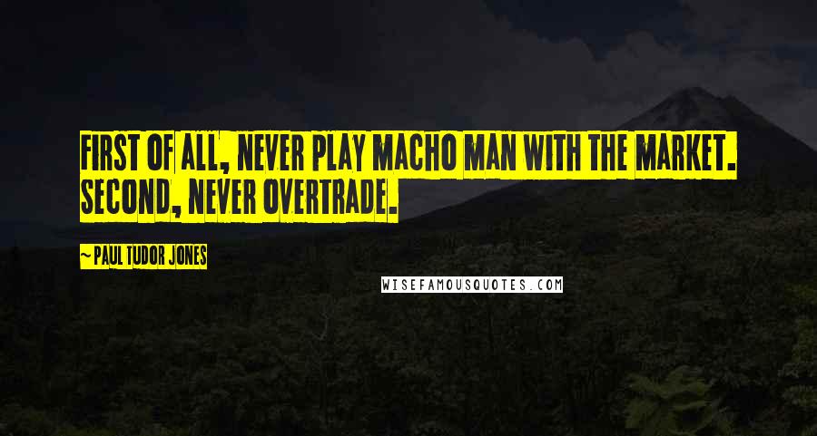 Paul Tudor Jones Quotes: First of all, never play macho man with the market. Second, never overtrade.