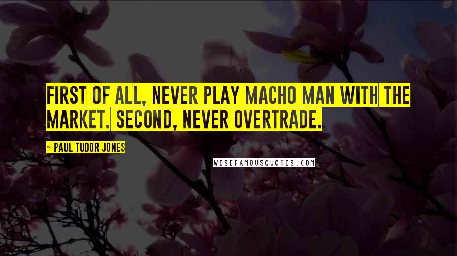 Paul Tudor Jones Quotes: First of all, never play macho man with the market. Second, never overtrade.