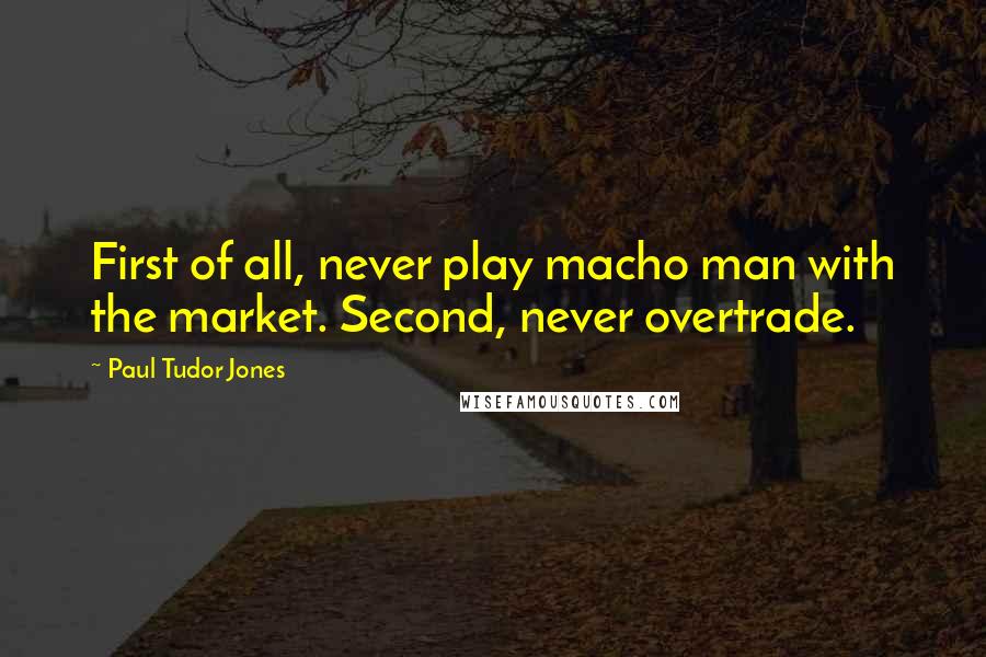 Paul Tudor Jones Quotes: First of all, never play macho man with the market. Second, never overtrade.