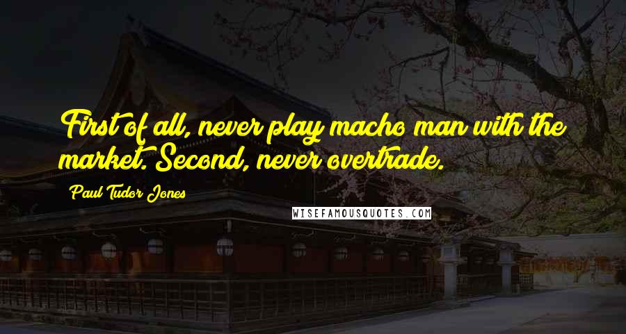 Paul Tudor Jones Quotes: First of all, never play macho man with the market. Second, never overtrade.