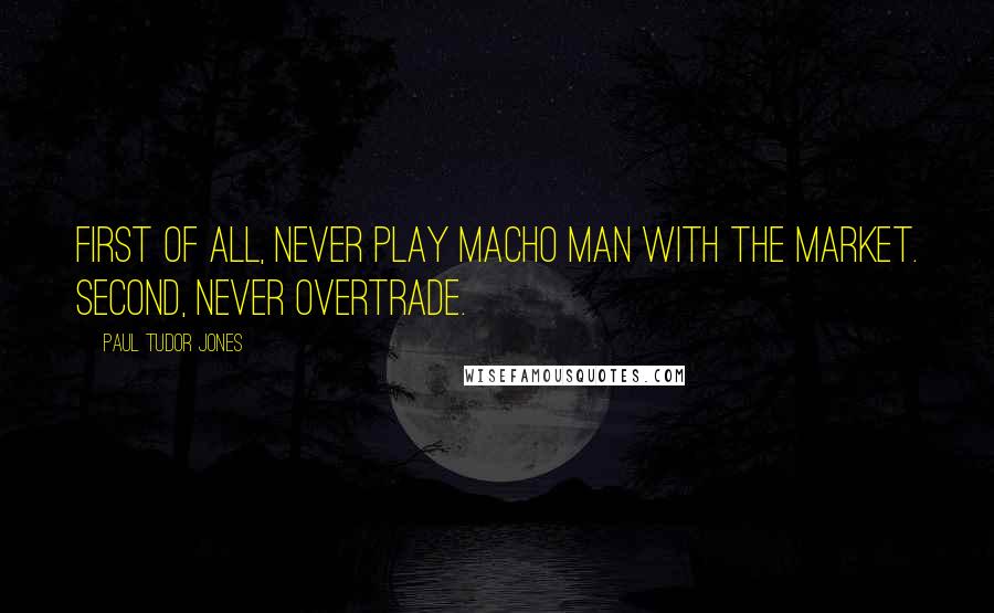 Paul Tudor Jones Quotes: First of all, never play macho man with the market. Second, never overtrade.