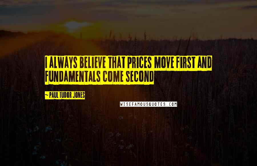 Paul Tudor Jones Quotes: I always believe that prices move first and fundamentals come second