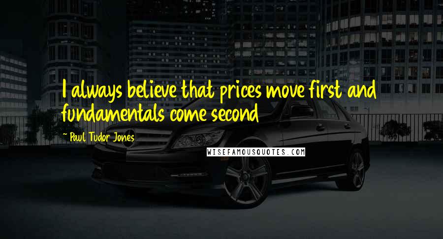 Paul Tudor Jones Quotes: I always believe that prices move first and fundamentals come second