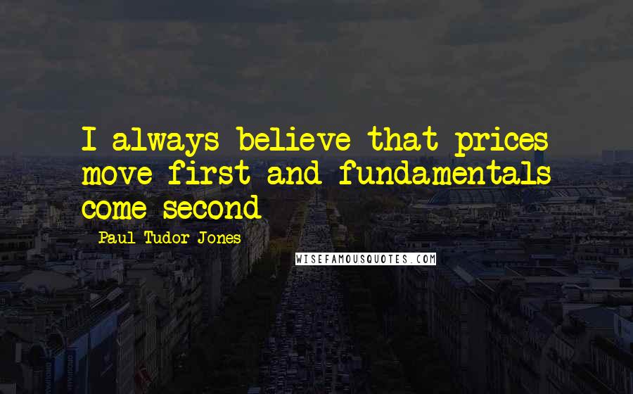 Paul Tudor Jones Quotes: I always believe that prices move first and fundamentals come second